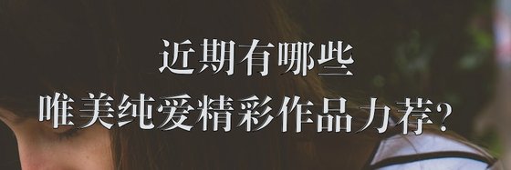 近期有哪些唯美純愛精彩作品力薦？