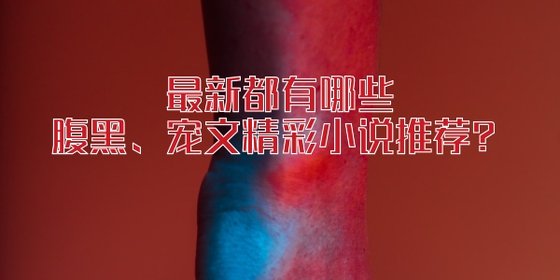 最新都有哪些腹黑、宠文精彩小说推荐？